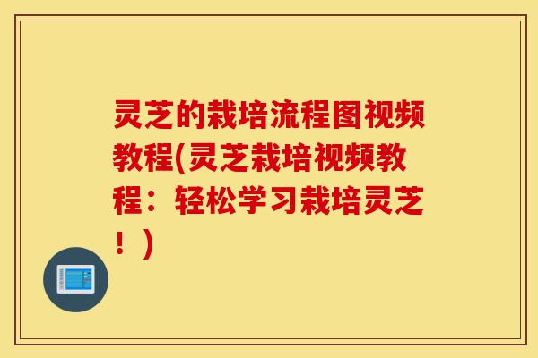 灵芝的栽培流程图视频教程(灵芝栽培视频教程:轻松学习栽培灵芝!)-第1张图片-灵芝之家 灵芝的栽培流程图视频教程(灵芝栽培视频教程:轻松学习栽培灵芝!)-第1张图片-灵芝之家
