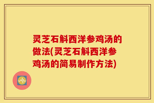 灵芝石斛西洋参鸡汤的做法(灵芝石斛西洋参鸡汤的简易制作方法)-第1张图片-灵芝之家