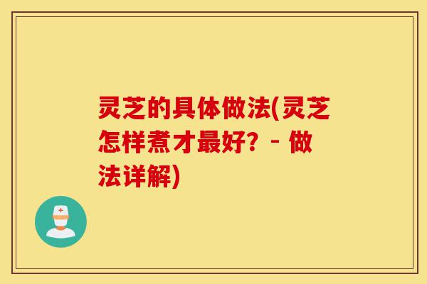 灵芝的具体做法(灵芝怎样煮才最好？- 做法详解)-第1张图片-灵芝之家