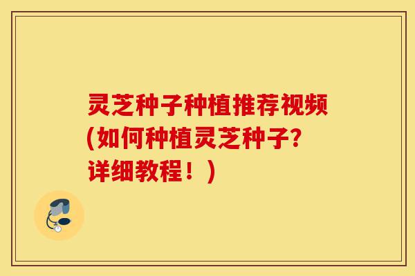 灵芝种子种植推荐视频(如何种植灵芝种子?详细教程!)-第1张图片-灵芝之家 灵芝种子种植推荐视频(如何种植灵芝种子?详细教程!)-第1张图片-灵芝之家