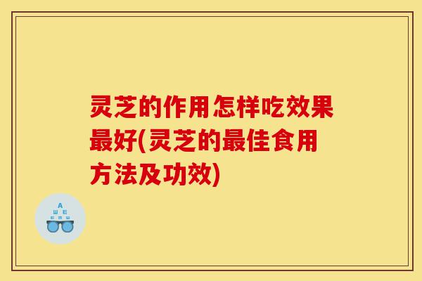 灵芝的作用怎样吃效果最好(灵芝的最佳食用方法及功效)-第1张图片-灵芝之家