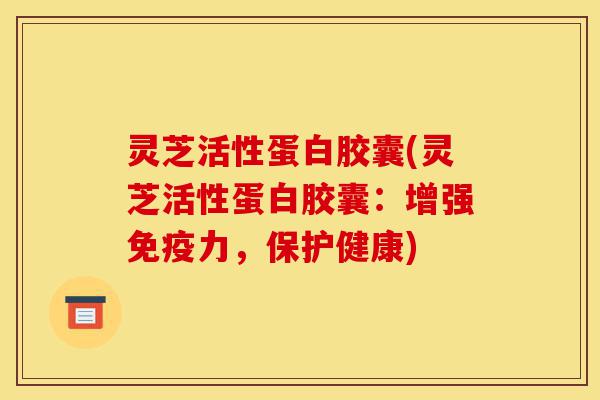 灵芝活性蛋白胶囊(灵芝活性蛋白胶囊:增强免疫力,保护健康)-第1张图片-灵芝之家 灵芝活性蛋白胶囊(灵芝活性蛋白胶囊:增强免疫力,保护健康)-第1张图片-灵芝之家
