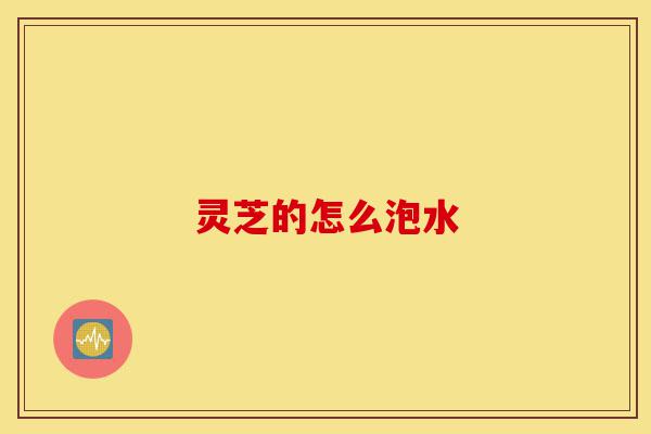灵芝的怎么泡水-第1张图片-灵芝之家 灵芝的怎么泡水-第1张图片-灵芝之家
