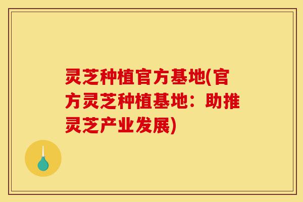 灵芝种植官方基地(官方灵芝种植基地:助推灵芝产业发展)-第1张图片-灵芝之家 灵芝种植官方基地(官方灵芝种植基地:助推灵芝产业发展)-第1张图片-灵芝之家