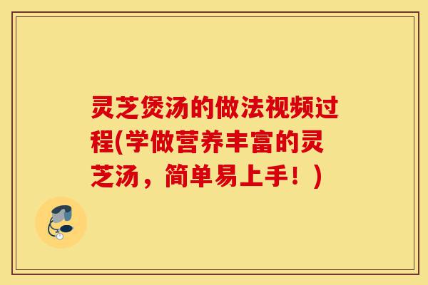 灵芝煲汤的做法视频过程(学做营养丰富的灵芝汤,简单易上手!)-第1张图片-灵芝之家 灵芝煲汤的做法视频过程(学做营养丰富的灵芝汤,简单易上手!)-第1张图片-灵芝之家