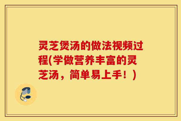 灵芝煲汤的做法视频过程(学做营养丰富的灵芝汤，简单易上手！)-第1张图片-灵芝之家