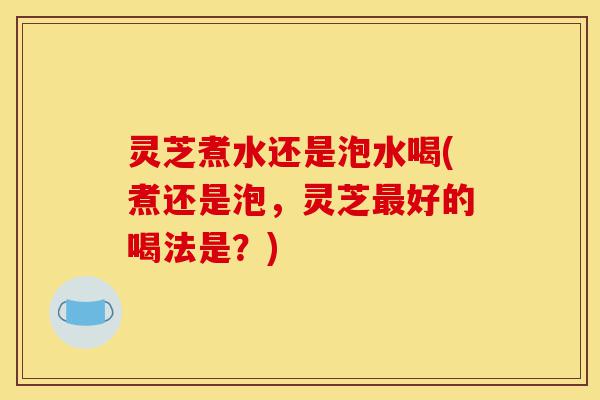 灵芝煮水还是泡水喝(煮还是泡,灵芝最好的喝法是?)-第1张图片-灵芝之家 灵芝煮水还是泡水喝(煮还是泡,灵芝最好的喝法是?)-第1张图片-灵芝之家