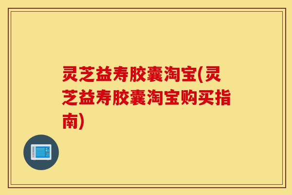 灵芝益寿胶囊淘宝(灵芝益寿胶囊淘宝购买指南)-第1张图片-灵芝之家 灵芝益寿胶囊淘宝(灵芝益寿胶囊淘宝购买指南)-第1张图片-灵芝之家