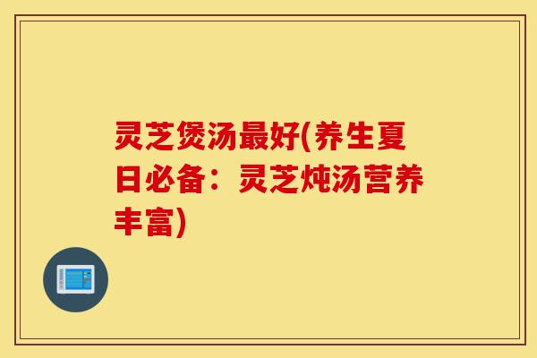 灵芝煲汤最好(养生夏日必备:灵芝炖汤营养丰富)-第1张图片-灵芝之家 灵芝煲汤最好(养生夏日必备:灵芝炖汤营养丰富)-第1张图片-灵芝之家