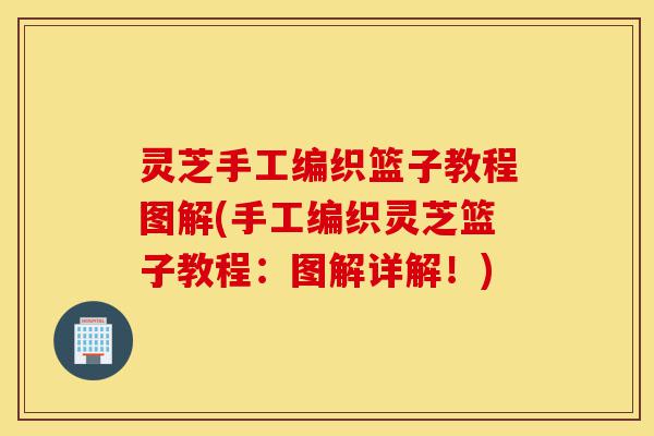 灵芝手工编织篮子教程图解(手工编织灵芝篮子教程：图解详解！)-第1张图片-灵芝之家