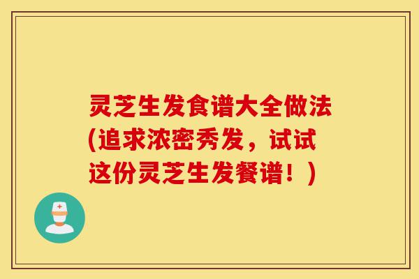 灵芝生发食谱大全做法(追求浓密秀发，试试这份灵芝生发餐谱！)-第1张图片-灵芝之家