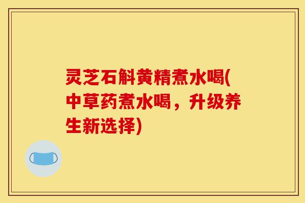 灵芝石斛黄精煮水喝(中草药煮水喝，升级养生新选择)-第1张图片-灵芝之家