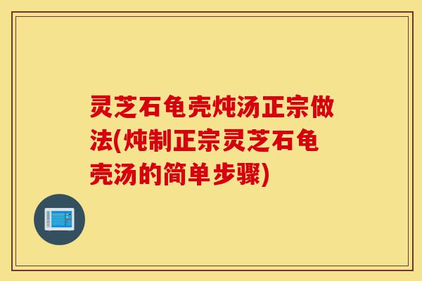 灵芝石龟壳炖汤正宗做法(炖制正宗灵芝石龟壳汤的简单步骤)-第1张图片-灵芝之家