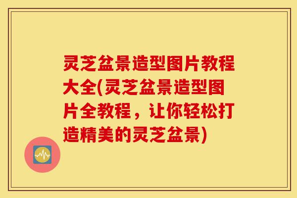 灵芝盆景造型图片教程大全(灵芝盆景造型图片全教程，让你轻松打造精美的灵芝盆景)-第1张图片-灵芝之家