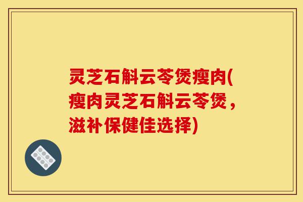 灵芝石斛云苓煲瘦肉(瘦肉灵芝石斛云苓煲,滋补保健佳选择)-第1张图片-灵芝之家 灵芝石斛云苓煲瘦肉(瘦肉灵芝石斛云苓煲,滋补保健佳选择)-第1张图片-灵芝之家