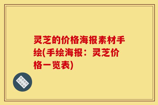 灵芝的价格海报素材手绘(手绘海报:灵芝价格一览表)-第1张图片-灵芝之家 灵芝的价格海报素材手绘(手绘海报:灵芝价格一览表)-第1张图片-灵芝之家