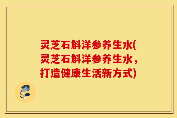 灵芝石斛洋参养生水(灵芝石斛洋参养生水,打造健康生活新方式)-第1张图片-灵芝之家 灵芝石斛洋参养生水(灵芝石斛洋参养生水,打造健康生活新方式)-第1张图片-灵芝之家