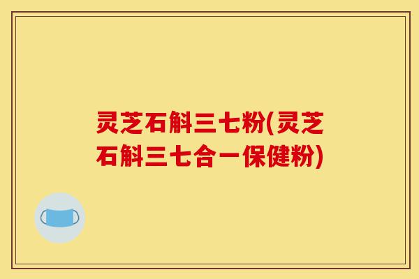 灵芝石斛三七粉(灵芝石斛三七合一保健粉)-第1张图片-灵芝之家 灵芝石斛三七粉(灵芝石斛三七合一保健粉)-第1张图片-灵芝之家