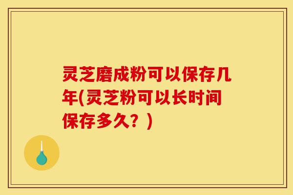 灵芝磨成粉可以保存几年(灵芝粉可以长时间保存多久?)-第1张图片-灵芝之家 灵芝磨成粉可以保存几年(灵芝粉可以长时间保存多久?)-第1张图片-灵芝之家