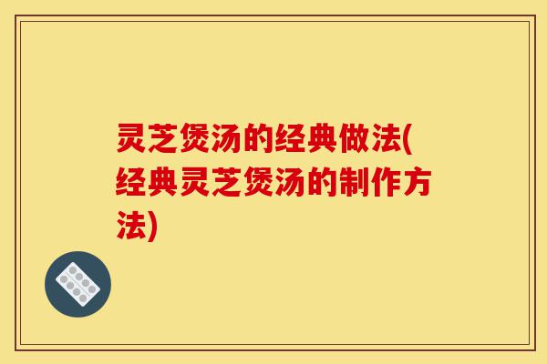 灵芝煲汤的经典做法(经典灵芝煲汤的制作方法)-第1张图片-灵芝之家 灵芝煲汤的经典做法(经典灵芝煲汤的制作方法)-第1张图片-灵芝之家