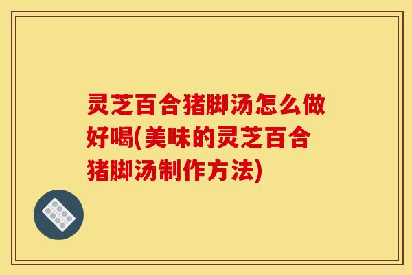 灵芝百合猪脚汤怎么做好喝(美味的灵芝百合猪脚汤制作方法)-第1张图片-灵芝之家 灵芝百合猪脚汤怎么做好喝(美味的灵芝百合猪脚汤制作方法)-第1张图片-灵芝之家