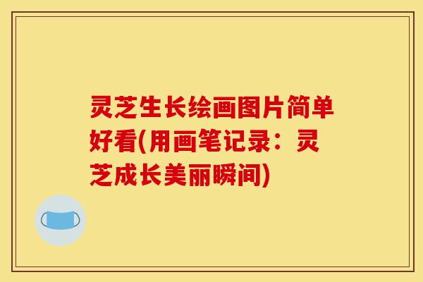 灵芝生长绘画图片简单好看(用画笔记录:灵芝成长美丽瞬间)-第1张图片-灵芝之家 灵芝生长绘画图片简单好看(用画笔记录:灵芝成长美丽瞬间)-第1张图片-灵芝之家