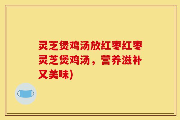 灵芝煲鸡汤放红枣红枣灵芝煲鸡汤,营养滋补又美味)-第1张图片-灵芝之家 灵芝煲鸡汤放红枣红枣灵芝煲鸡汤,营养滋补又美味)-第1张图片-灵芝之家