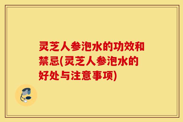 灵芝人参泡水的功效和禁忌(灵芝人参泡水的好处与注意事项)-第1张图片-灵芝之家 灵芝人参泡水的功效和禁忌(灵芝人参泡水的好处与注意事项)-第1张图片-灵芝之家