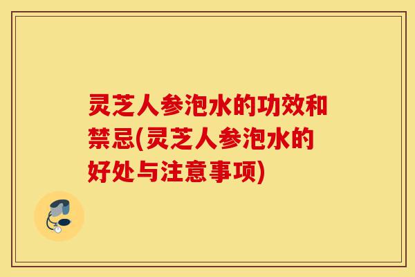 灵芝人参泡水的功效和禁忌(灵芝人参泡水的好处与注意事项)-第1张图片-灵芝之家