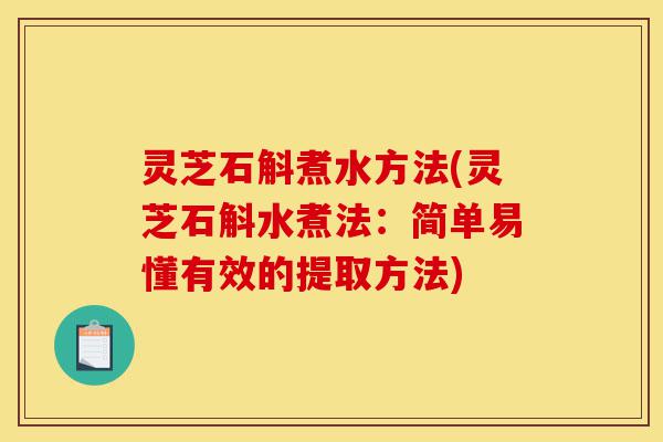 灵芝石斛煮水方法(灵芝石斛水煮法:简单易懂有效的提取方法)-第1张图片-灵芝之家 灵芝石斛煮水方法(灵芝石斛水煮法:简单易懂有效的提取方法)-第1张图片-灵芝之家