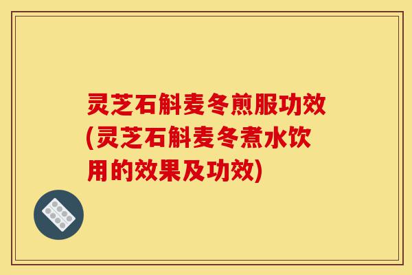 灵芝石斛麦冬煎服功效(灵芝石斛麦冬煮水饮用的效果及功效)-第1张图片-灵芝之家 灵芝石斛麦冬煎服功效(灵芝石斛麦冬煮水饮用的效果及功效)-第1张图片-灵芝之家
