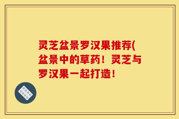 灵芝盆景罗汉果推荐(盆景中的草药！灵芝与罗汉果一起打造！-第1张图片-灵芝之家