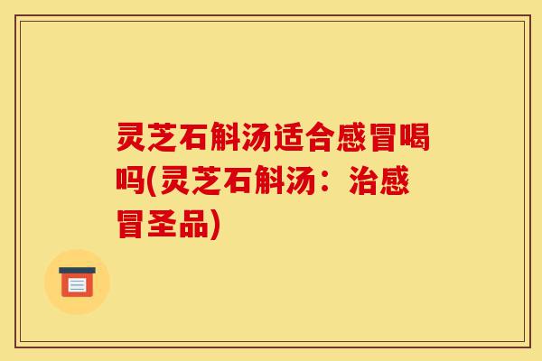 灵芝石斛汤适合感冒喝吗(灵芝石斛汤:治感冒圣品)-第1张图片-灵芝之家 灵芝石斛汤适合感冒喝吗(灵芝石斛汤:治感冒圣品)-第1张图片-灵芝之家