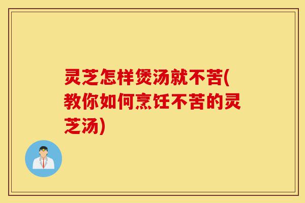 灵芝怎样煲汤就不苦(教你如何烹饪不苦的灵芝汤)-第1张图片-灵芝之家