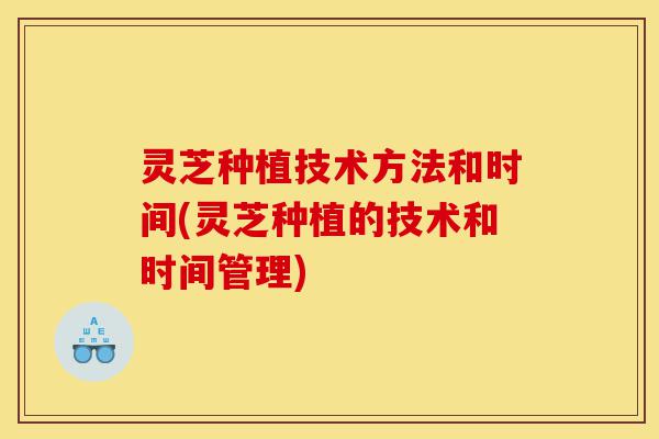 灵芝种植技术方法和时间(灵芝种植的技术和时间管理)-第1张图片-灵芝之家 灵芝种植技术方法和时间(灵芝种植的技术和时间管理)-第1张图片-灵芝之家