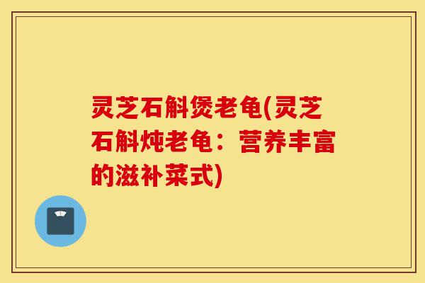 灵芝石斛煲老龟(灵芝石斛炖老龟:营养丰富的滋补菜式)-第1张图片-灵芝之家 灵芝石斛煲老龟(灵芝石斛炖老龟:营养丰富的滋补菜式)-第1张图片-灵芝之家
