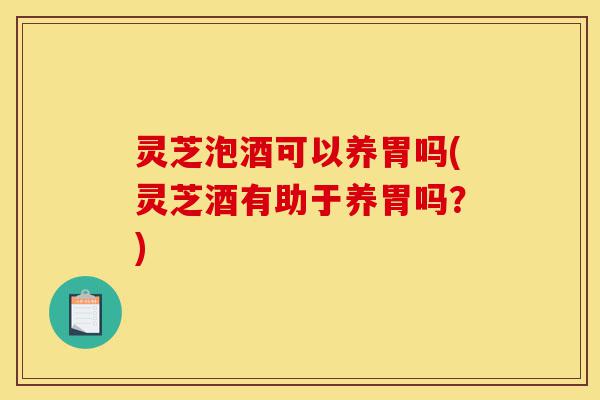 灵芝泡酒可以养胃吗(灵芝酒有助于养胃吗?)-第1张图片-灵芝之家 灵芝泡酒可以养胃吗(灵芝酒有助于养胃吗?)-第1张图片-灵芝之家