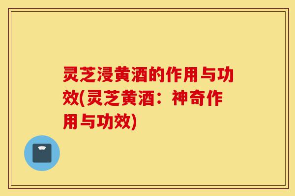 灵芝浸黄酒的作用与功效(灵芝黄酒:神奇作用与功效)-第1张图片-灵芝之家 灵芝浸黄酒的作用与功效(灵芝黄酒:神奇作用与功效)-第1张图片-灵芝之家