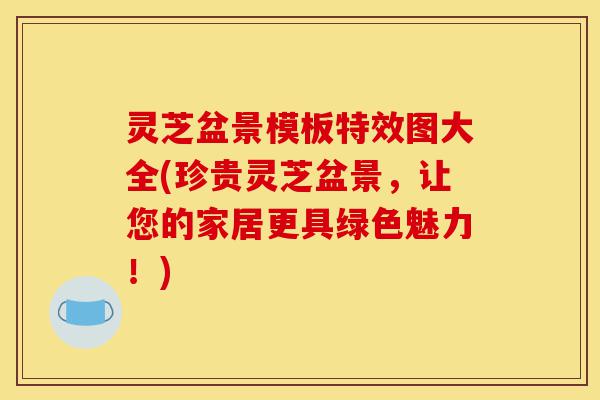 灵芝盆景模板特效图大全(珍贵灵芝盆景,让您的家居更具绿色魅力!)-第1张图片-灵芝之家 灵芝盆景模板特效图大全(珍贵灵芝盆景,让您的家居更具绿色魅力!)-第1张图片-灵芝之家