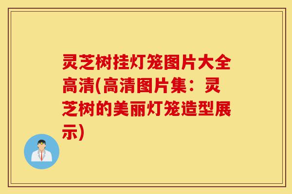 灵芝树挂灯笼图片大全高清(高清图片集：灵芝树的美丽灯笼造型展示)-第1张图片-灵芝之家