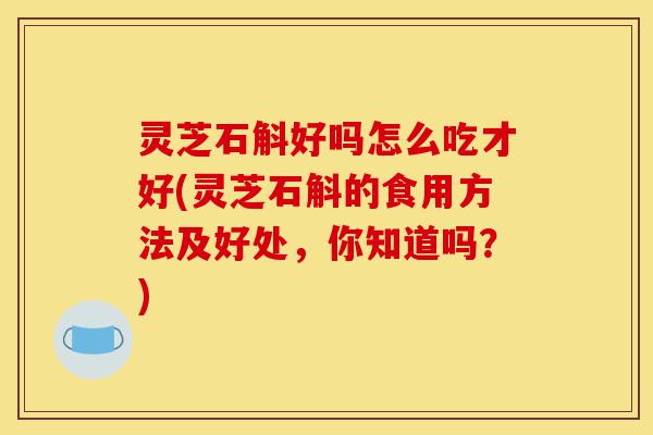 灵芝石斛好吗怎么吃才好(灵芝石斛的食用方法及好处,你知道吗?)-第1张图片-灵芝之家 灵芝石斛好吗怎么吃才好(灵芝石斛的食用方法及好处,你知道吗?)-第1张图片-灵芝之家