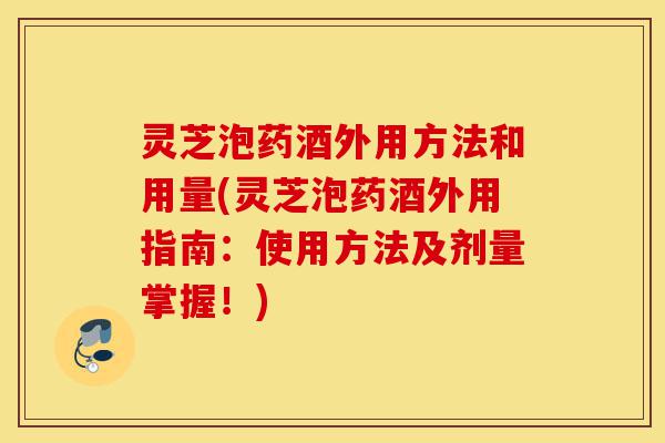 灵芝泡药酒外用方法和用量(灵芝泡药酒外用指南:使用方法及剂量掌握!)-第1张图片-灵芝之家 灵芝泡药酒外用方法和用量(灵芝泡药酒外用指南:使用方法及剂量掌握!)-第1张图片-灵芝之家