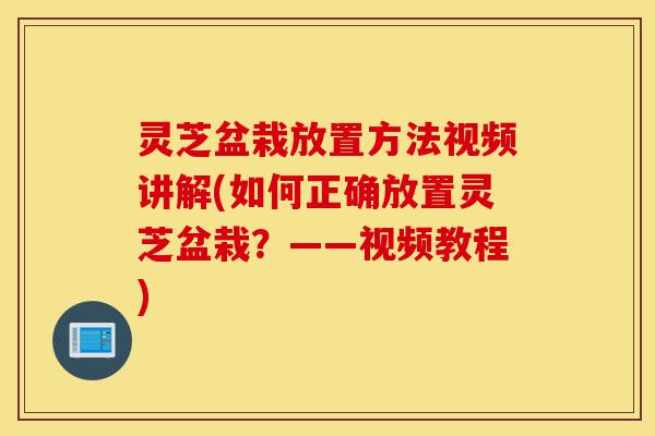 灵芝盆栽放置方法视频讲解(如何正确放置灵芝盆栽？——视频教程)-第1张图片-灵芝之家