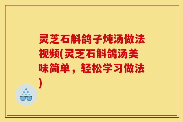 灵芝石斛鸽子炖汤做法视频(灵芝石斛鸽汤美味简单，轻松学习做法)-第1张图片-灵芝之家