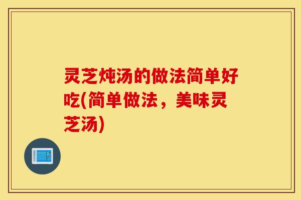 灵芝炖汤的做法简单好吃(简单做法,美味灵芝汤)-第1张图片-灵芝之家 灵芝炖汤的做法简单好吃(简单做法,美味灵芝汤)-第1张图片-灵芝之家