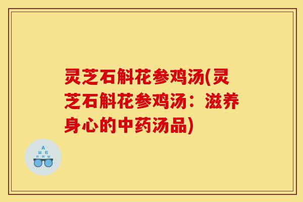灵芝石斛花参鸡汤(灵芝石斛花参鸡汤:滋养身心的中药汤品)-第1张图片-灵芝之家 灵芝石斛花参鸡汤(灵芝石斛花参鸡汤:滋养身心的中药汤品)-第1张图片-灵芝之家