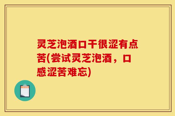 灵芝泡酒口干很涩有点苦(尝试灵芝泡酒,口感涩苦难忘)-第1张图片-灵芝之家 灵芝泡酒口干很涩有点苦(尝试灵芝泡酒,口感涩苦难忘)-第1张图片-灵芝之家