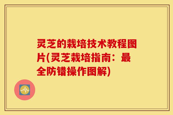 灵芝的栽培技术教程图片(灵芝栽培指南:最全防错操作图解)-第1张图片-灵芝之家 灵芝的栽培技术教程图片(灵芝栽培指南:最全防错操作图解)-第1张图片-灵芝之家