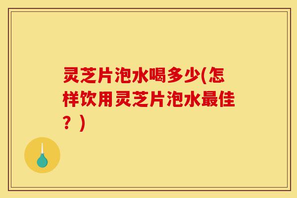 灵芝片泡水喝多少(怎样饮用灵芝片泡水最佳?)-第1张图片-灵芝之家 灵芝片泡水喝多少(怎样饮用灵芝片泡水最佳?)-第1张图片-灵芝之家
