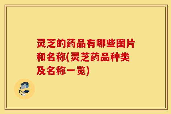 灵芝的药品有哪些图片和名称(灵芝药品种类及名称一览)-第1张图片-灵芝之家 灵芝的药品有哪些图片和名称(灵芝药品种类及名称一览)-第1张图片-灵芝之家